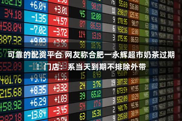 可靠的配资平台 网友称合肥一永辉超市奶茶过期！门店：系当天到期不排除外带