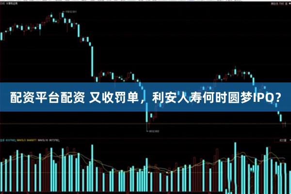 配资平台配资 又收罚单，利安人寿何时圆梦IPO？