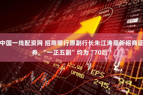 中国一线配资网 招商银行原副行长朱江涛履新招商证券, “一正五副”均为“70后”