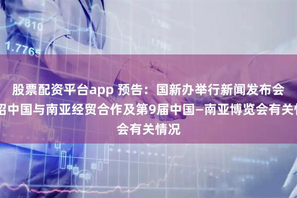 股票配资平台app 预告：国新办举行新闻发布会 介绍中国与南亚经贸合作及第9届中国—南亚博览会有关情况