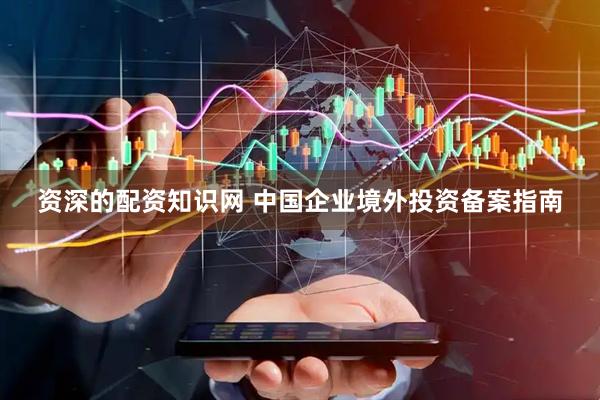 资深的配资知识网 中国企业境外投资备案指南