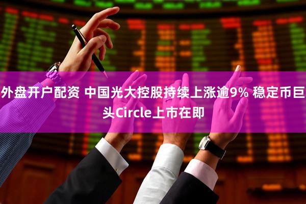 外盘开户配资 中国光大控股持续上涨逾9% 稳定币巨头Circle上市在即
