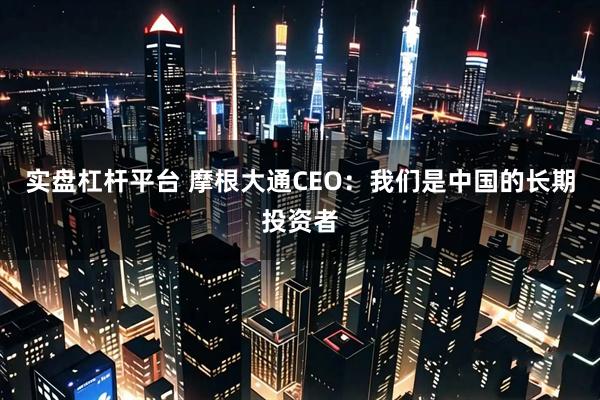 实盘杠杆平台 摩根大通CEO：我们是中国的长期投资者