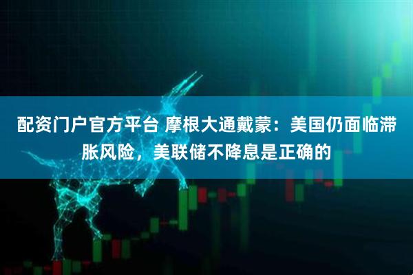 配资门户官方平台 摩根大通戴蒙：美国仍面临滞胀风险，美联储不降息是正确的