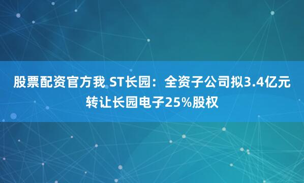 股票配资官方我 ST长园：全资子公司拟3.4亿元转让长园电子25%股权