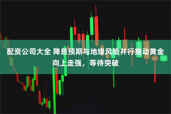 配资公司大全 降息预期与地缘风险并行推动黄金向上走强，等待突破