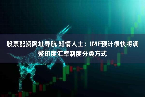 股票配资网址导航 知情人士：IMF预计很快将调整印度汇率制度分类方式