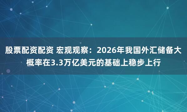 股票配资配资 宏观观察：2026年我国外汇储备大概率在3.3万亿美元的基础上稳步上行