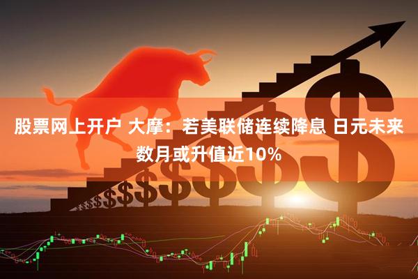 股票网上开户 大摩：若美联储连续降息 日元未来数月或升值近10%