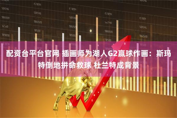 配资台平台官网 插画师为湖人G2赢球作画：斯玛特倒地拼命救球 杜兰特成背景