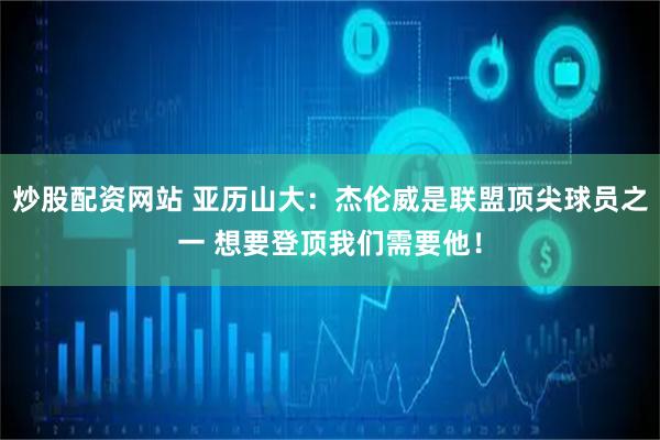 炒股配资网站 亚历山大：杰伦威是联盟顶尖球员之一 想要登顶我们需要他！
