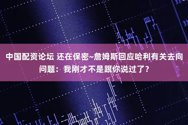 中国配资论坛 还在保密~詹姆斯回应哈利有关去向问题：我刚才不是跟你说过了？