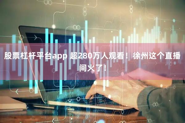 股票杠杆平台app 超280万人观看！徐州这个直播间火了！