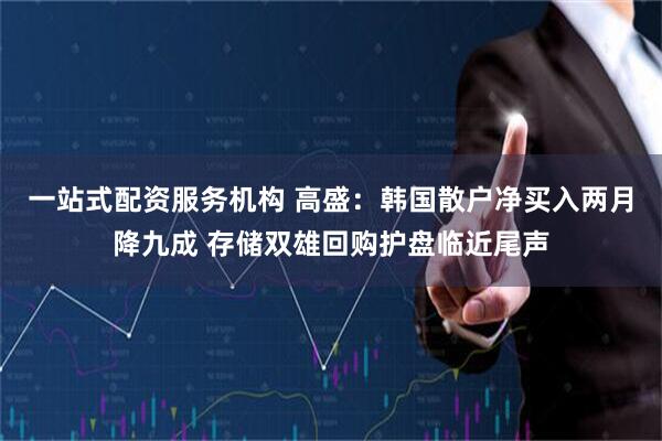 一站式配资服务机构 高盛：韩国散户净买入两月降九成 存储双雄回购护盘临近尾声