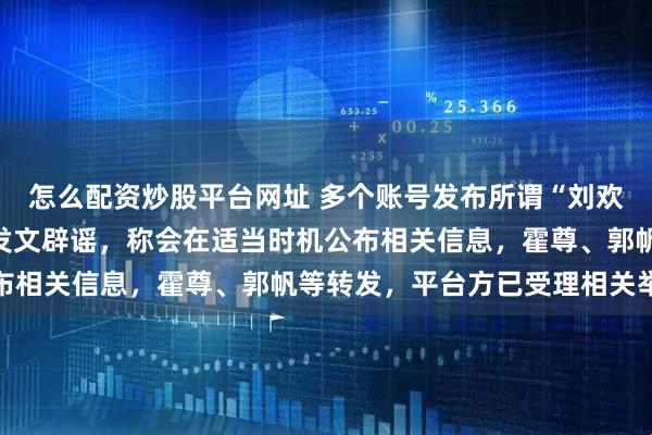 怎么配资炒股平台网址 多个账号发布所谓“刘欢临终细节”，刘欢遗孀发文辟谣，称会在适当时机公布相关信息，霍尊、郭帆等转发，平台方已受理相关举报