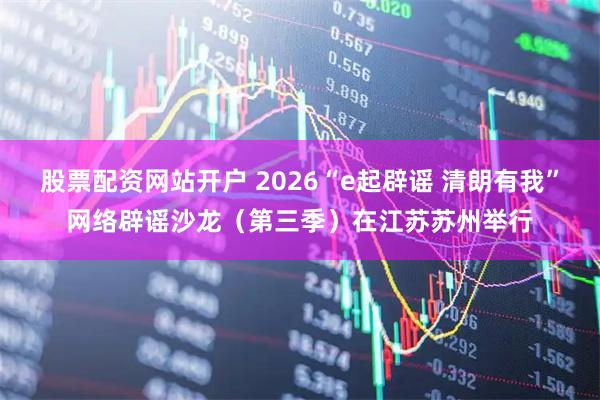 股票配资网站开户 2026“e起辟谣 清朗有我”网络辟谣沙龙（第三季）在江苏苏州举行
